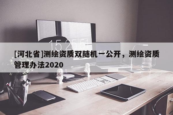 [河北省]測繪資質(zhì)雙隨機一公開，測繪資質(zhì)管理辦法2020