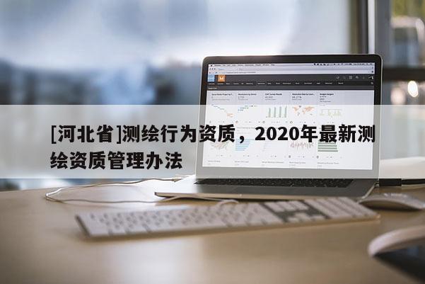 [河北省]測繪行為資質，2020年最新測繪資質管理辦法