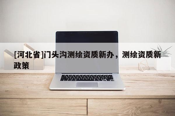 [河北省]門(mén)頭溝測(cè)繪資質(zhì)新辦，測(cè)繪資質(zhì)新政策