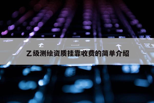 乙級(jí)測(cè)繪資質(zhì)掛靠收費(fèi)的簡(jiǎn)單介紹
