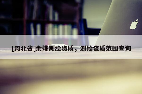 [河北省]余姚測(cè)繪資質(zhì)，測(cè)繪資質(zhì)范圍查詢