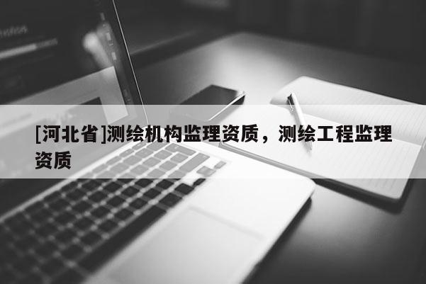 [河北省]測繪機構監理資質，測繪工程監理資質