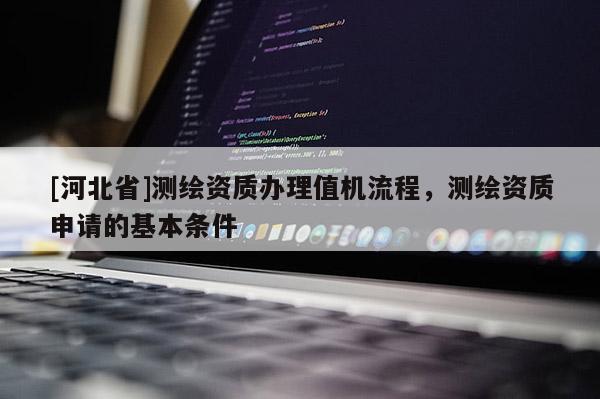 [河北省]測(cè)繪資質(zhì)辦理值機(jī)流程，測(cè)繪資質(zhì)申請(qǐng)的基本條件
