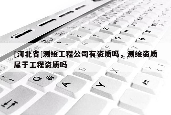 [河北省]測繪工程公司有資質嗎，測繪資質屬于工程資質嗎