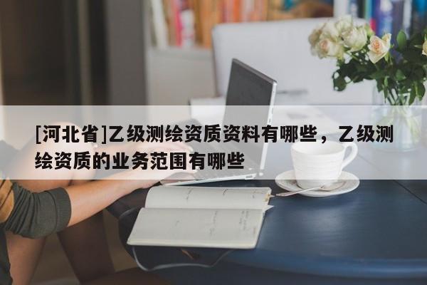 [河北省]乙級測繪資質資料有哪些，乙級測繪資質的業務范圍有哪些