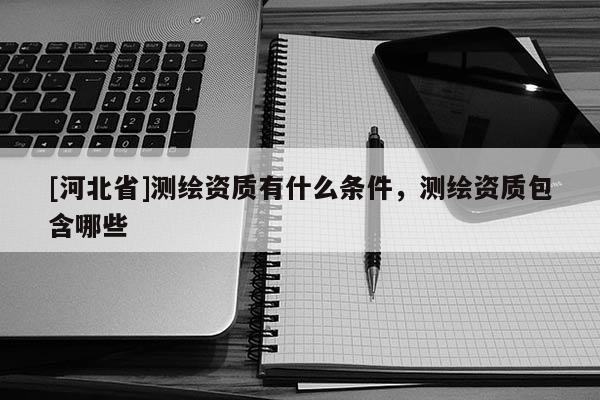 [河北省]測繪資質有什么條件，測繪資質包含哪些