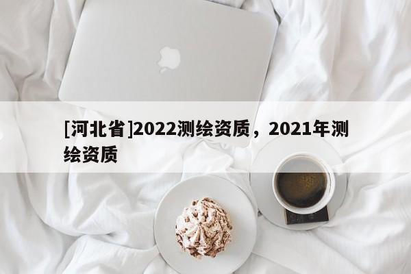 [河北省]2022測繪資質，2021年測繪資質