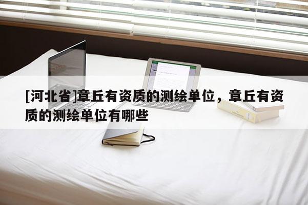 [河北省]章丘有資質(zhì)的測繪單位，章丘有資質(zhì)的測繪單位有哪些