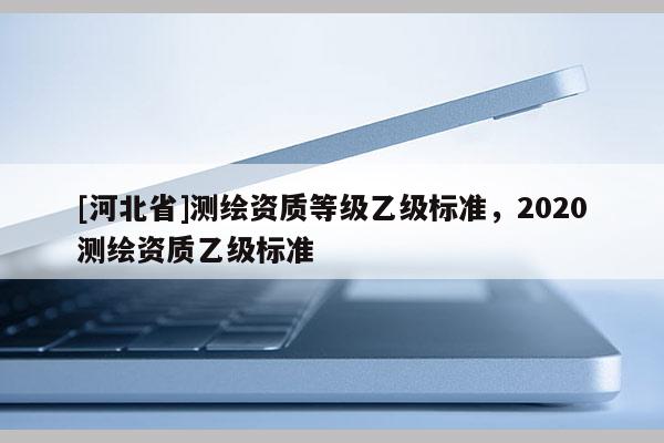 [河北省]測繪資質等級乙級標準，2020測繪資質乙級標準