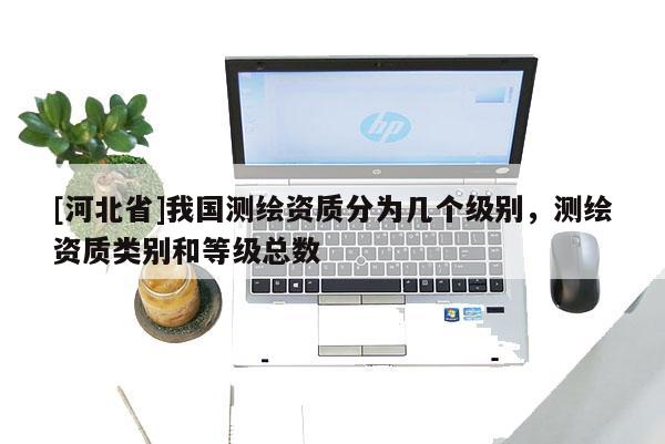 [河北省]我國(guó)測(cè)繪資質(zhì)分為幾個(gè)級(jí)別，測(cè)繪資質(zhì)類別和等級(jí)總數(shù)