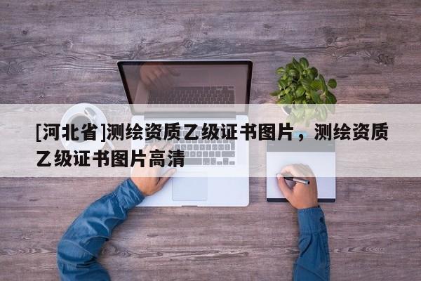 [河北省]測繪資質(zhì)乙級證書圖片，測繪資質(zhì)乙級證書圖片高清