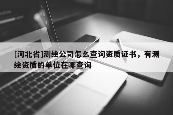 [河北省]測繪公司怎么查詢資質證書，有測繪資質的單位在哪查詢