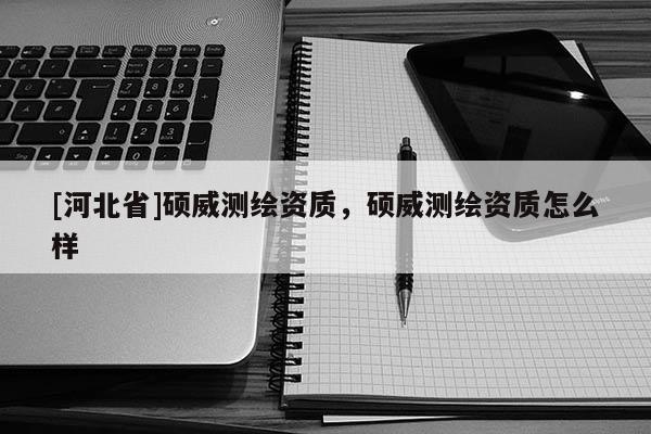 [河北省]碩威測繪資質，碩威測繪資質怎么樣