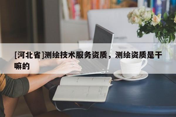 [河北省]測繪技術服務資質，測繪資質是干嘛的