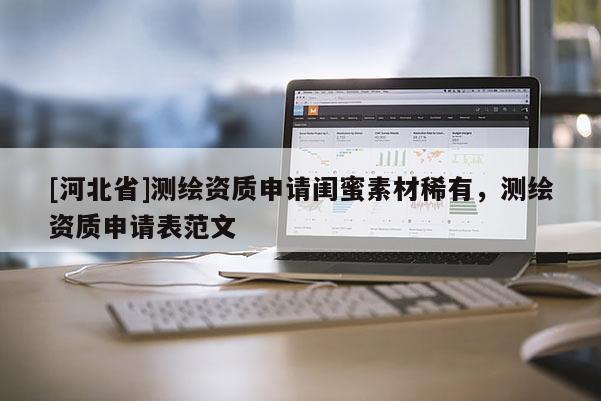[河北省]測繪資質申請閨蜜素材稀有，測繪資質申請表范文