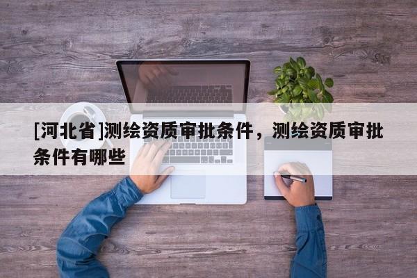 [河北省]測繪資質審批條件，測繪資質審批條件有哪些