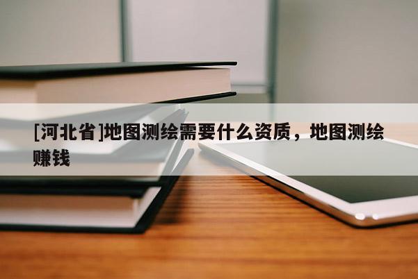 [河北省]地圖測繪需要什么資質，地圖測繪賺錢