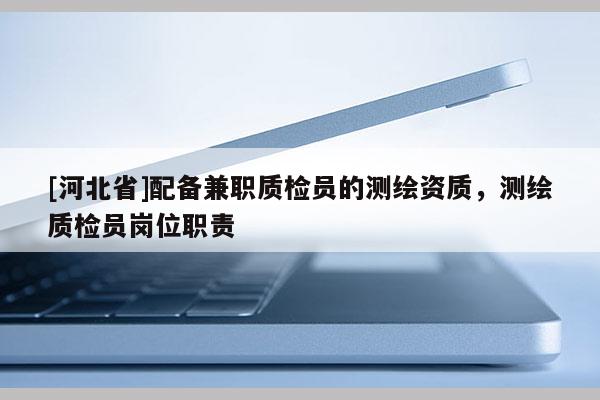 [河北省]配備兼職質(zhì)檢員的測繪資質(zhì)，測繪質(zhì)檢員崗位職責(zé)