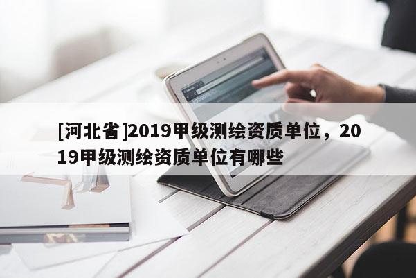 [河北省]2019甲級測繪資質單位，2019甲級測繪資質單位有哪些