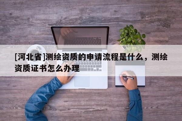 [河北省]測繪資質的申請流程是什么，測繪資質證書怎么辦理