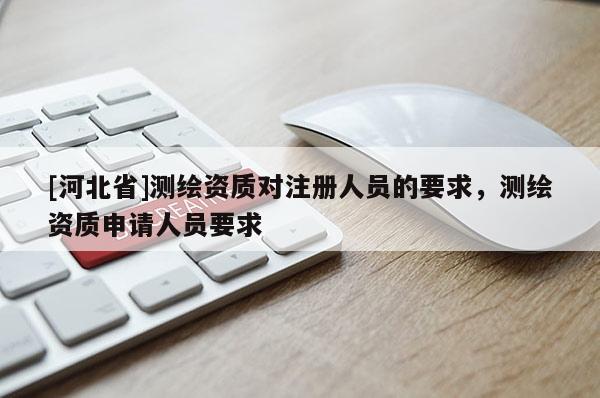 [河北省]測繪資質對注冊人員的要求，測繪資質申請人員要求