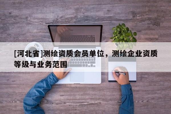 [河北省]測繪資質(zhì)會員單位，測繪企業(yè)資質(zhì)等級與業(yè)務范圍