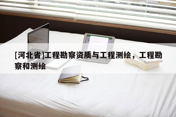 [河北省]工程勘察資質(zhì)與工程測(cè)繪，工程勘察和測(cè)繪