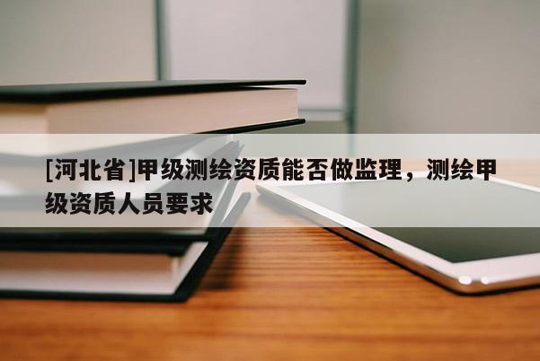 [河北省]甲級測繪資質能否做監理，測繪甲級資質人員要求