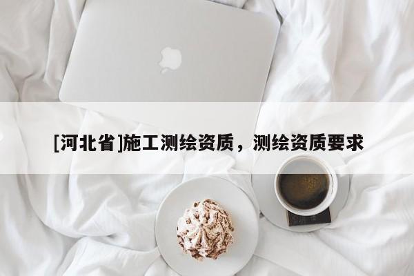 [河北省]施工測(cè)繪資質(zhì)，測(cè)繪資質(zhì)要求