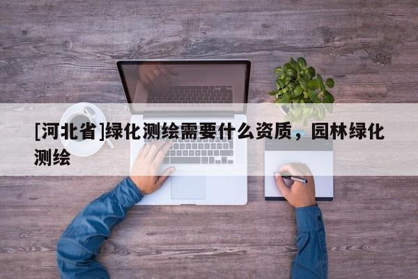 [河北省]綠化測繪需要什么資質，園林綠化測繪