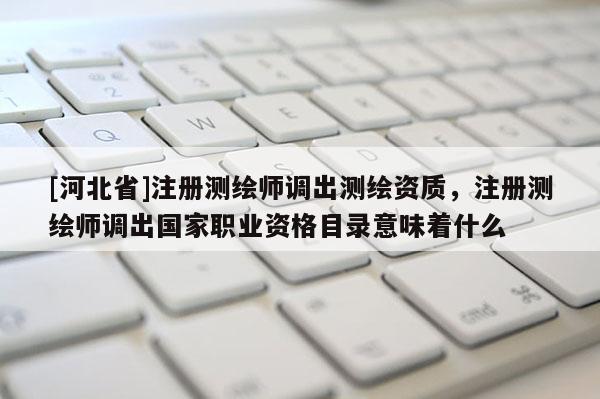[河北省]注冊測繪師調出測繪資質，注冊測繪師調出國家職業(yè)資格目錄意味著什么