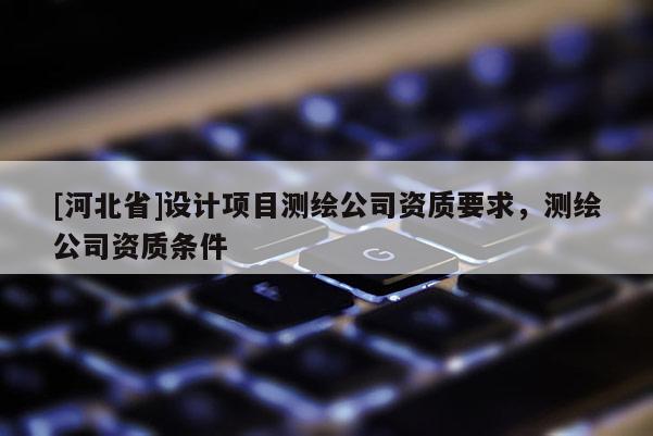[河北省]設計項目測繪公司資質要求，測繪公司資質條件