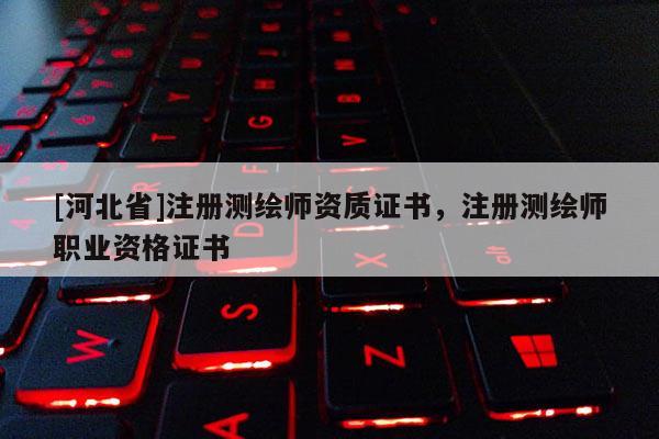 [河北省]注冊測繪師資質證書，注冊測繪師職業資格證書