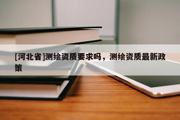 [河北省]測繪資質要求嗎，測繪資質最新政策