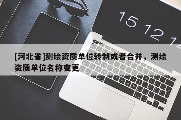 [河北省]測(cè)繪資質(zhì)單位轉(zhuǎn)制或者合并，測(cè)繪資質(zhì)單位名稱變更