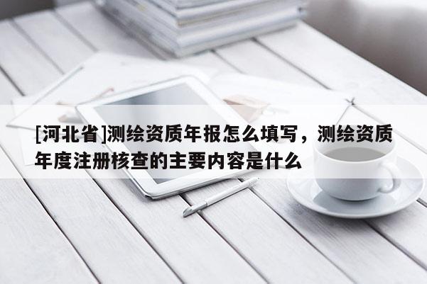 [河北省]測繪資質年報怎么填寫，測繪資質年度注冊核查的主要內容是什么