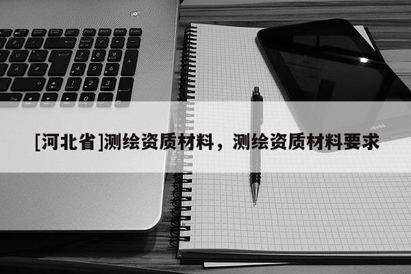 [河北省]測繪資質材料，測繪資質材料要求