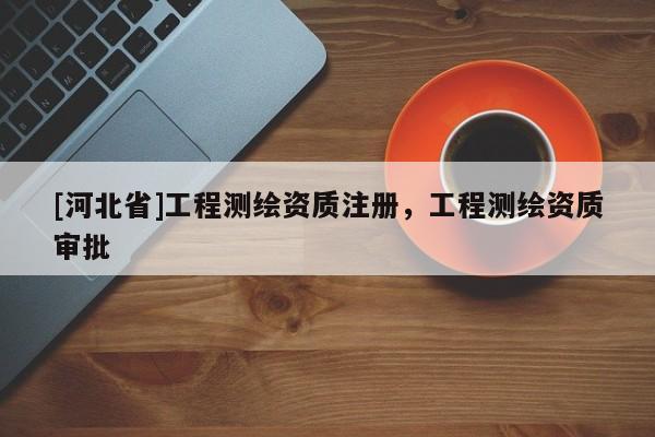 [河北省]工程測繪資質注冊，工程測繪資質審批