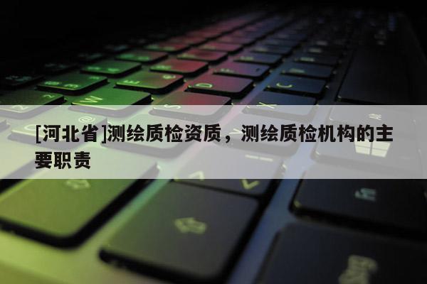 [河北省]測繪質(zhì)檢資質(zhì)，測繪質(zhì)檢機構的主要職責
