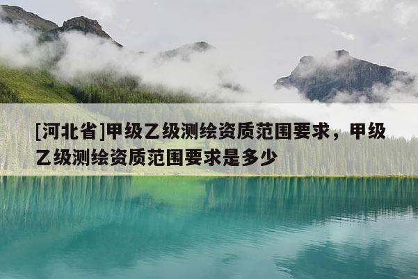 [河北省]甲級乙級測繪資質(zhì)范圍要求，甲級乙級測繪資質(zhì)范圍要求是多少