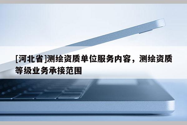[河北省]測繪資質單位服務內容，測繪資質等級業務承接范圍