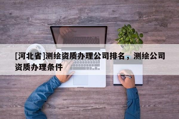 [河北省]測繪資質(zhì)辦理公司排名，測繪公司資質(zhì)辦理條件