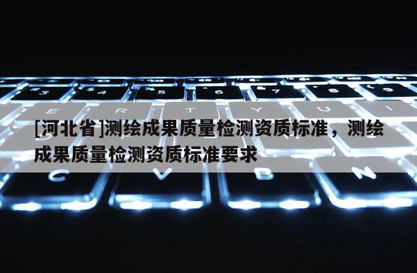 [河北省]測繪成果質量檢測資質標準，測繪成果質量檢測資質標準要求