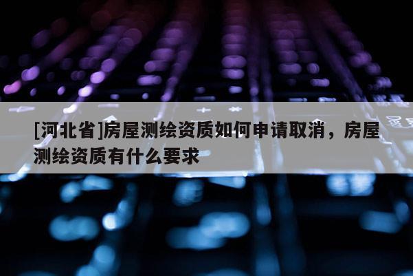 [河北省]房屋測繪資質如何申請取消，房屋測繪資質有什么要求