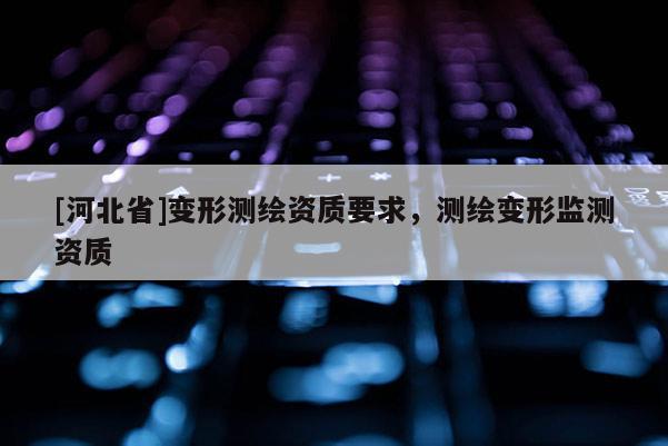 [河北省]變形測繪資質要求，測繪變形監測資質