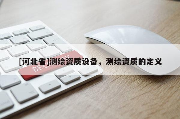 [河北省]測繪資質設備，測繪資質的定義