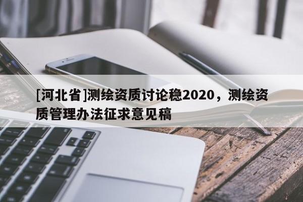 [河北省]測繪資質討論穩2020，測繪資質管理辦法征求意見稿