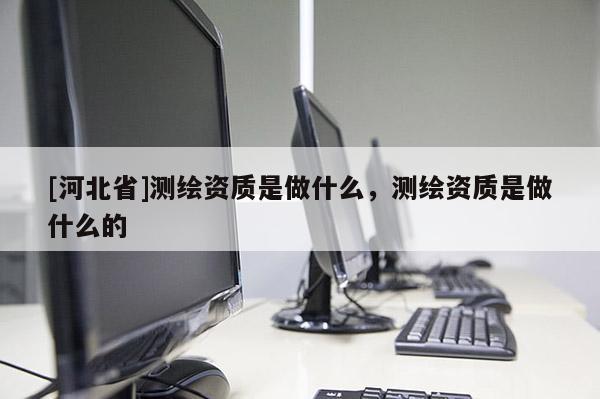 [河北省]測繪資質是做什么，測繪資質是做什么的
