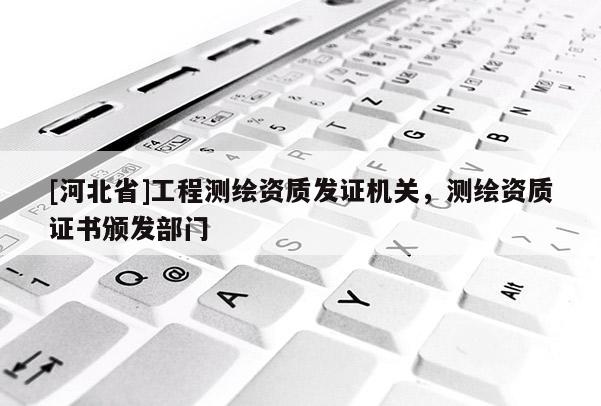 [河北省]工程測繪資質發證機關，測繪資質證書頒發部門