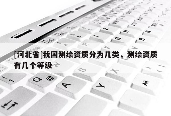 [河北省]我國測繪資質分為幾類，測繪資質有幾個等級